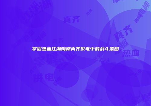 掌握热血江湖梅柳真齐供电中的战斗策略
