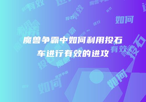 魔兽争霸中如何利用投石车进行有效的进攻