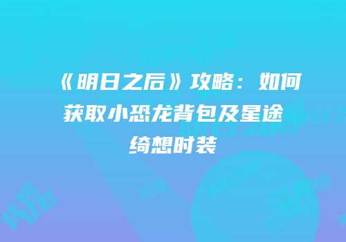 《明日之后》攻略：如何获取小恐龙背包及星途绮想时装