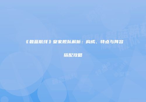 《碧蓝航线》皇家舰队解析：构成、特点与阵容搭配攻略