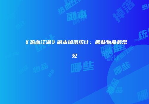 《热血江湖》副本掉落统计：哪些物品最常见