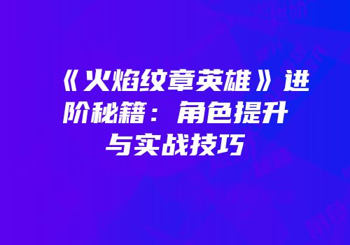 《火焰纹章英雄》进阶秘籍：角色提升与实战技巧