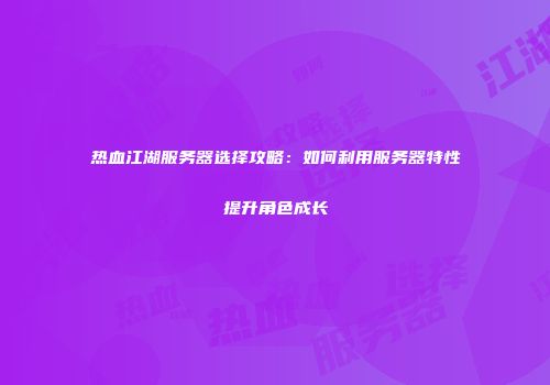热血江湖服务器选择攻略：如何利用服务器特性提升角色成长