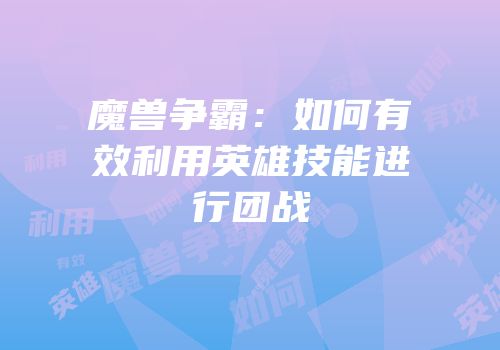 魔兽争霸：如何有效利用英雄技能进行团战