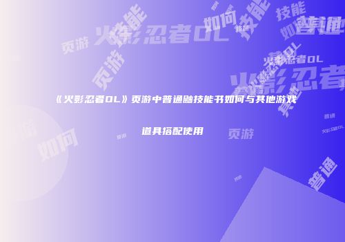 《火影忍者OL》页游中普通鼬技能书如何与其他游戏道具搭配使用