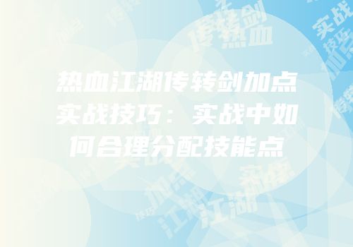 热血江湖传转剑加点实战技巧：实战中如何合理分配技能点