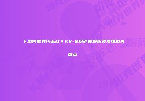 《坦克世界闪击战》KV-2粉碎者解析及顶级坦克盘点
