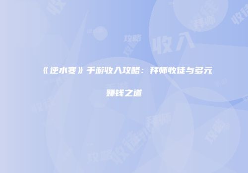 《逆水寒》手游收入攻略：拜师收徒与多元赚钱之道