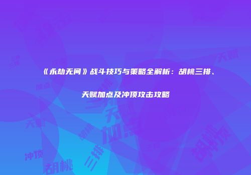 《永劫无间》战斗技巧与策略全解析：胡桃三排、天赋加点及冲顶攻击攻略