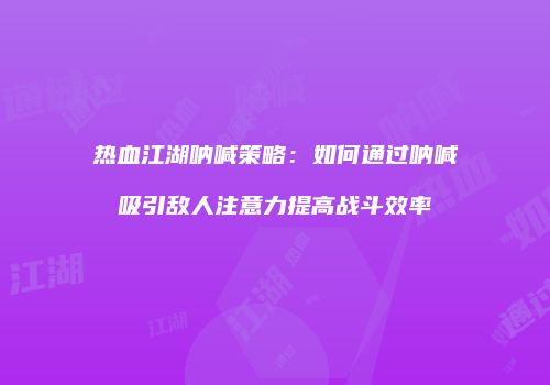 热血江湖呐喊策略：如何通过呐喊吸引敌人注意力提高战斗效率