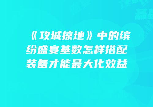 《攻城掠地》中的缤纷盛宴基数怎样搭配装备才能最大化效益