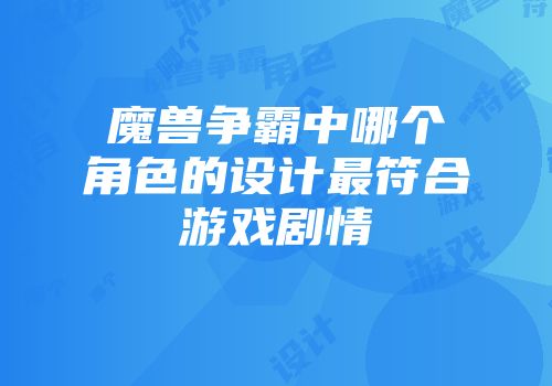 魔兽争霸中哪个角色的设计最符合游戏剧情