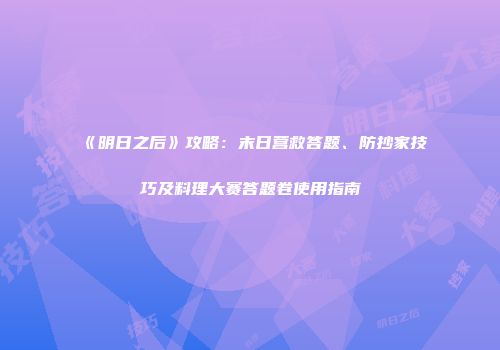 《明日之后》攻略：末日营救答题、防抄家技巧及料理大赛答题卷使用指南