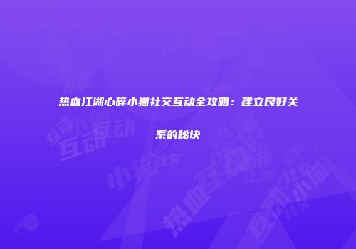 热血江湖心碎小猫社交互动全攻略：建立良好关系的秘诀