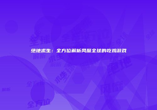 绝地求生：全方位解析风靡全球的吃鸡游戏