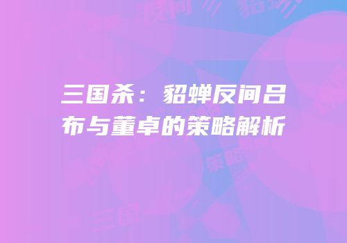 三国杀：貂蝉反间吕布与董卓的策略解析
