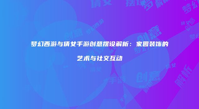 梦幻西游与倩女手游创意摆设解析：家园装饰的艺术与社交互动