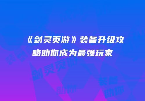 《剑灵页游》装备升级攻略助你成为最强玩家