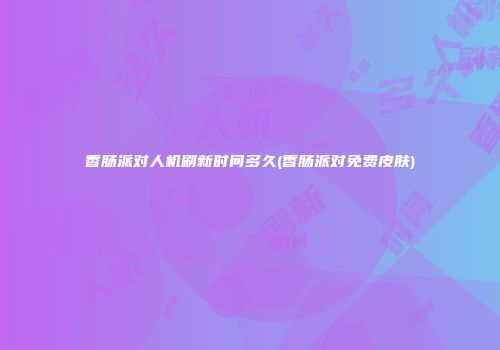 香肠派对人机刷新时间多久(香肠派对免费皮肤)