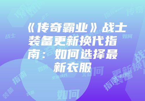 《传奇霸业》战士装备更新换代指南：如何选择最新衣服