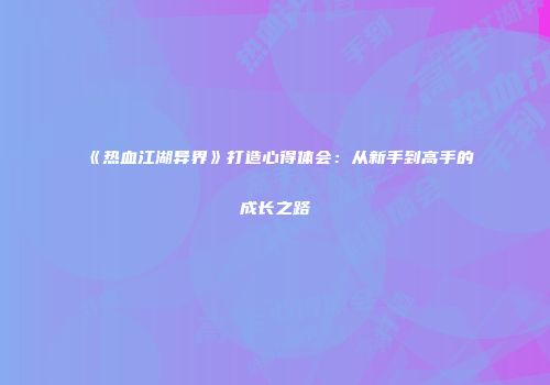 《热血江湖异界》打造心得体会：从新手到高手的成长之路