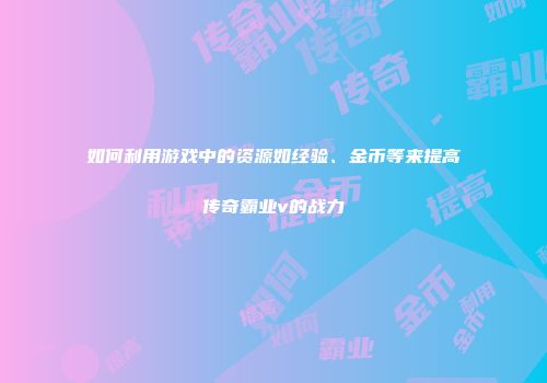 如何利用游戏中的资源如经验、金币等来提高传奇霸业v的战力