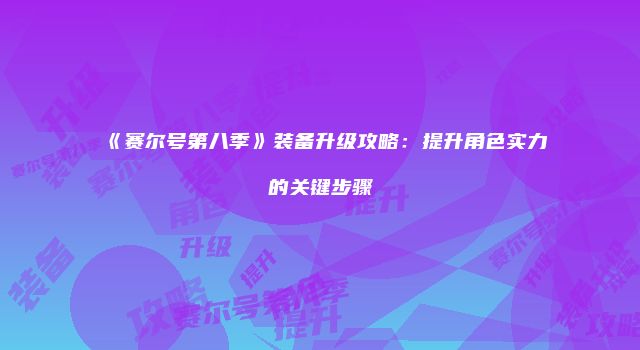 《赛尔号第八季》装备升级攻略：提升角色实力的关键步骤