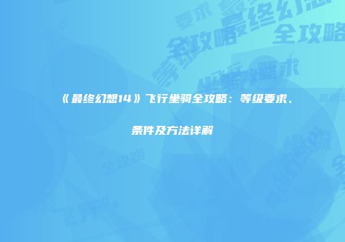 《最终幻想14》飞行坐骑全攻略：等级要求、条件及方法详解