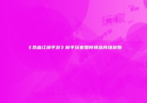 《热血江湖手游》新手玩家如何挑选商场宠物