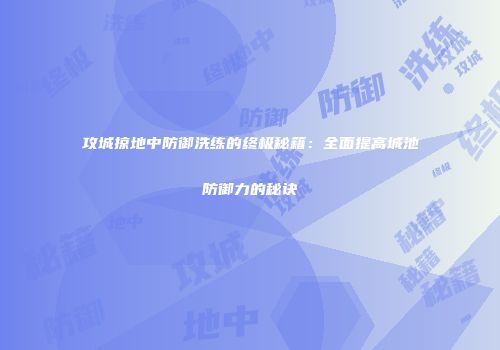 攻城掠地中防御洗练的终极秘籍：全面提高城池防御力的秘诀