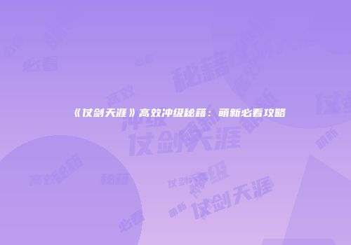 《仗剑天涯》高效冲级秘籍：萌新必看攻略