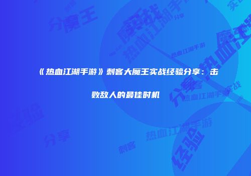 《热血江湖手游》刺客大魔王实战经验分享：击败敌人的最佳时机