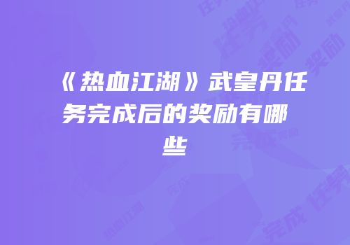 《热血江湖》武皇丹任务完成后的奖励有哪些