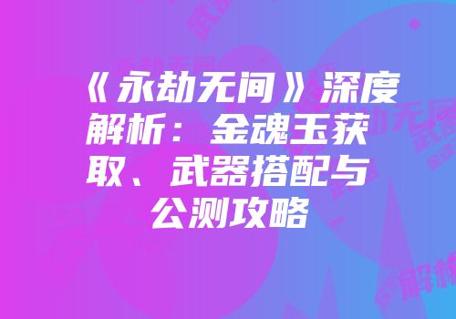 《永劫无间》深度解析：金魂玉获取、武器搭配与公测攻略