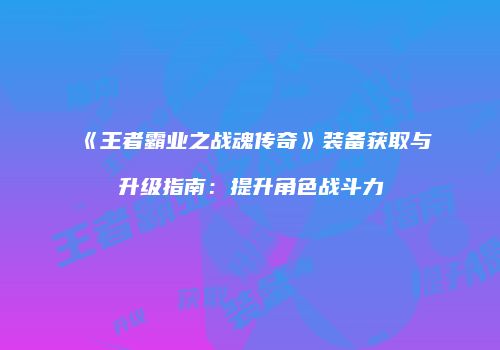 《王者霸业之战魂传奇》装备获取与升级指南：提升角色战斗力