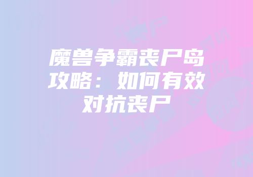 魔兽争霸丧尸岛攻略：如何有效对抗丧尸