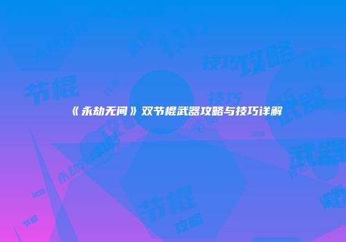 《永劫无间》双节棍武器攻略与技巧详解