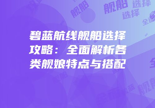 碧蓝航线舰船选择攻略：全面解析各类舰娘特点与搭配