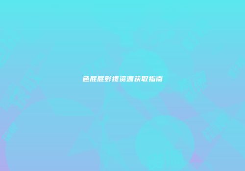 色屁屁影视资源获取指南
