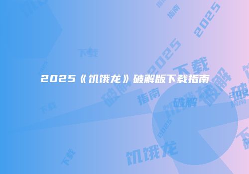 2025《饥饿龙》破解版下载指南