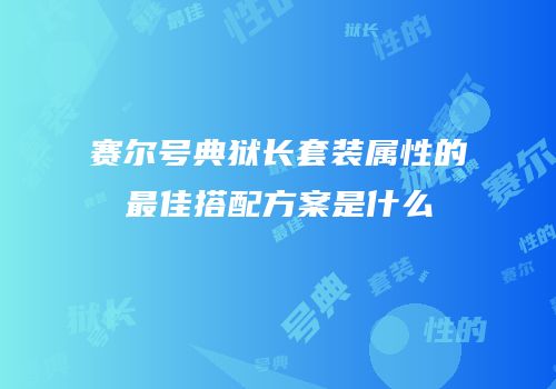 赛尔号典狱长套装属性的最佳搭配方案是什么