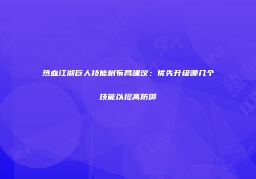 热血江湖巨人技能树布局建议：优先升级哪几个技能以提高防御