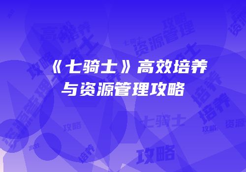 《七骑士》高效培养与资源管理攻略