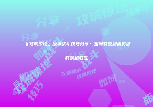 《攻城掠地》版本战斗技巧分享：如何有效利用资源和策略取胜