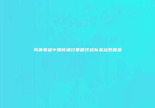 风暴英雄中如何通过策略性组队来战胜困难