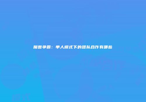 魔兽争霸:单人模式下的团队合作有哪些