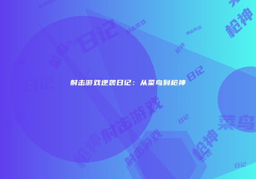 射击游戏逆袭日记：从菜鸟到枪神