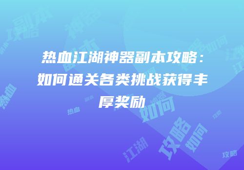 热血江湖神器副本攻略:如何通关各类挑战获得丰厚奖励