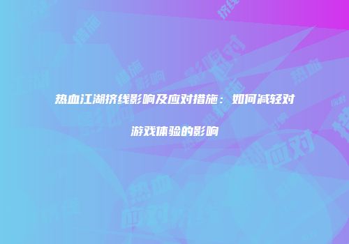 热血江湖挤线影响及应对措施：如何减轻对游戏体验的影响