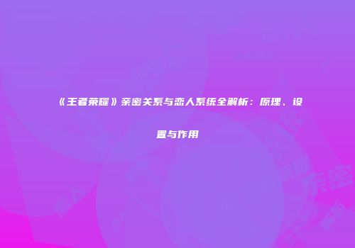 《王者荣耀》亲密关系与恋人系统全解析：原理、设置与作用